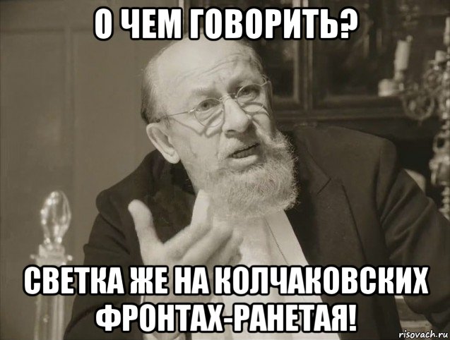 о чем говорить? светка же на колчаковских фронтах-ранетая!
