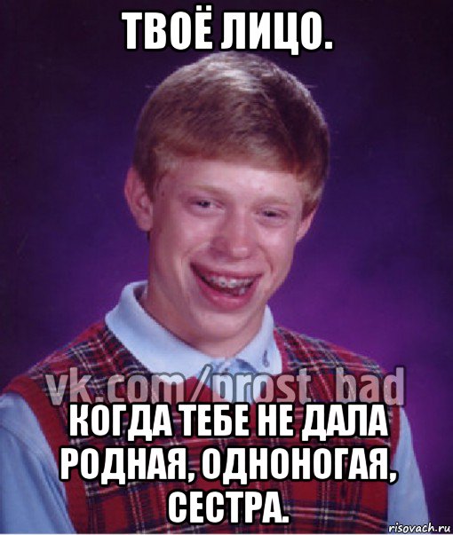 твоё лицо. когда тебе не дала родная, одноногая, сестра., Мем Прост Неудачник