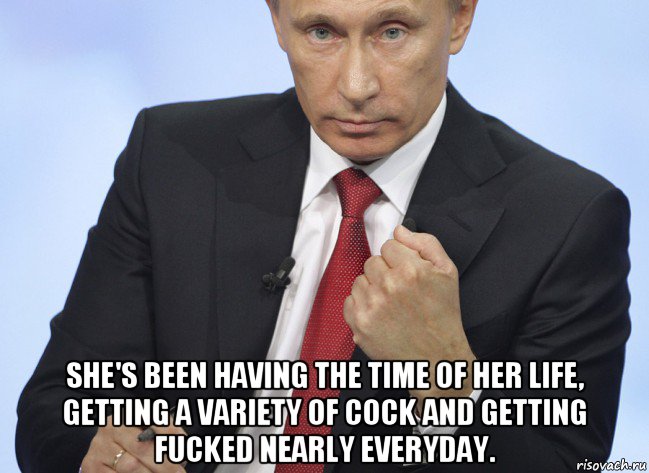  she's been having the time of her life, getting a variety of cock and getting fucked nearly everyday., Мем Путин показывает кулак