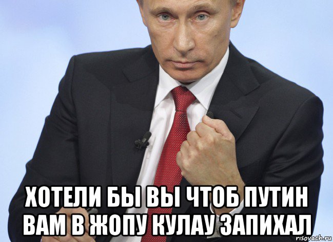  хотели бы вы чтоб путин вам в жопу кулау запихал, Мем Путин показывает кулак