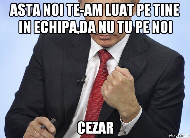 asta noi te-am luat pe tine in echipa,da nu tu pe noi cezar, Мем Путин показывает кулак