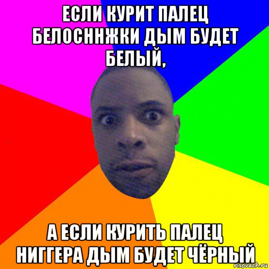 если курит палец белосннжки дым будет белый, а если курить палец ниггера дым будет чёрный