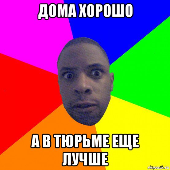 дома хорошо а в тюрьме еще лучше