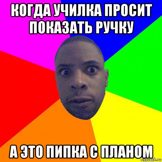 когда училка просит показать ручку а это пипка с планом