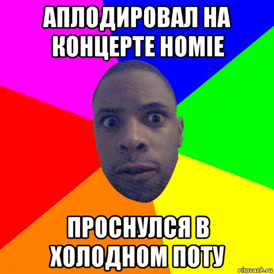 аплодировал на концерте homie проснулся в холодном поту