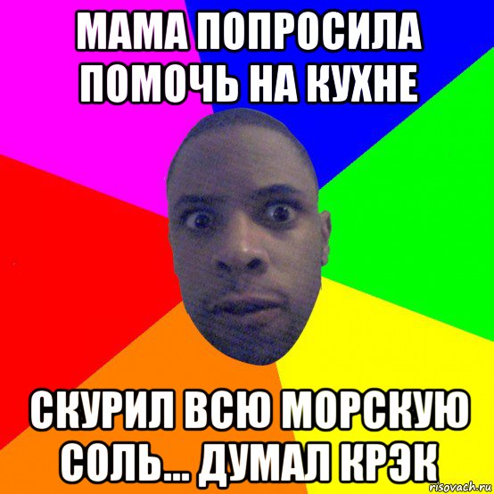 мама попросила помочь на кухне скурил всю морскую соль... думал крэк