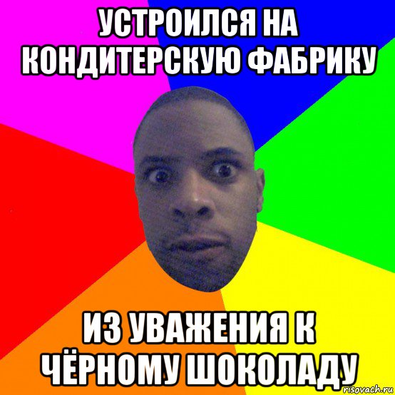 устроился на кондитерскую фабрику из уважения к чёрному шоколаду