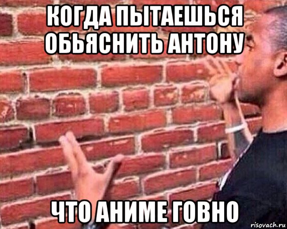 когда пытаешься обьяснить антону что аниме говно, Мем разговор со стеной