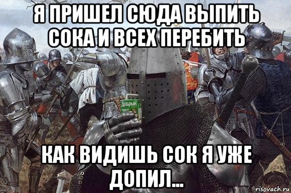 я пришел сюда выпить сока и всех перебить как видишь сок я уже допил...