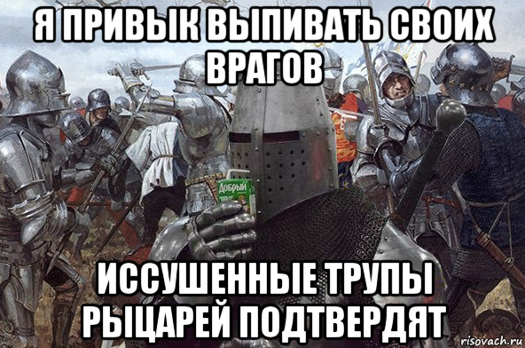 я привык выпивать своих врагов иссушенные трупы рыцарей подтвердят