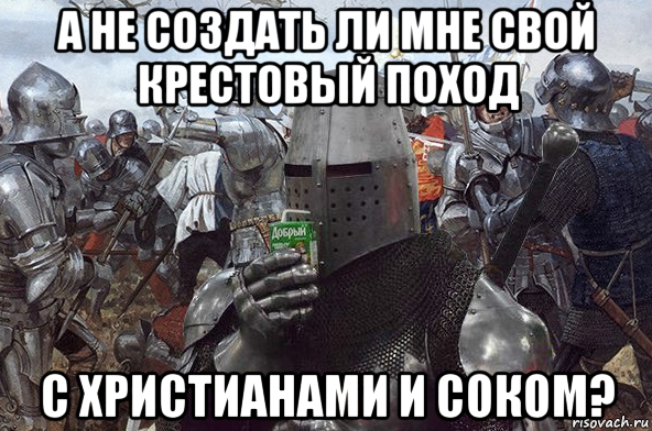 а не создать ли мне свой крестовый поход с христианами и соком?
