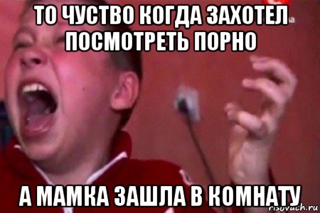 то чуство когда захотел посмотреть порно а мамка зашла в комнату, Мем  Сашко Фокин орет