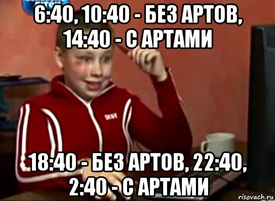 6:40, 10:40 - без артов, 14:40 - с артами 18:40 - без артов, 22:40, 2:40 - с артами, Мем Сашок (радостный)