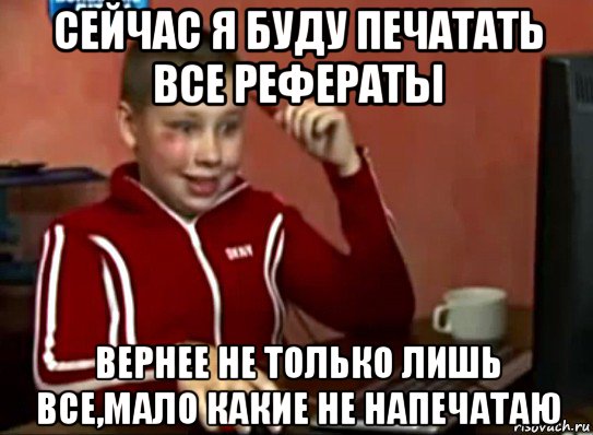 сейчас я буду печатать все рефераты вернее не только лишь все,мало какие не напечатаю, Мем Сашок (радостный)