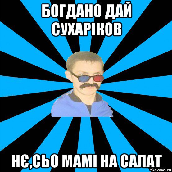 богдано дай сухаріков нє,сьо мамі на салат