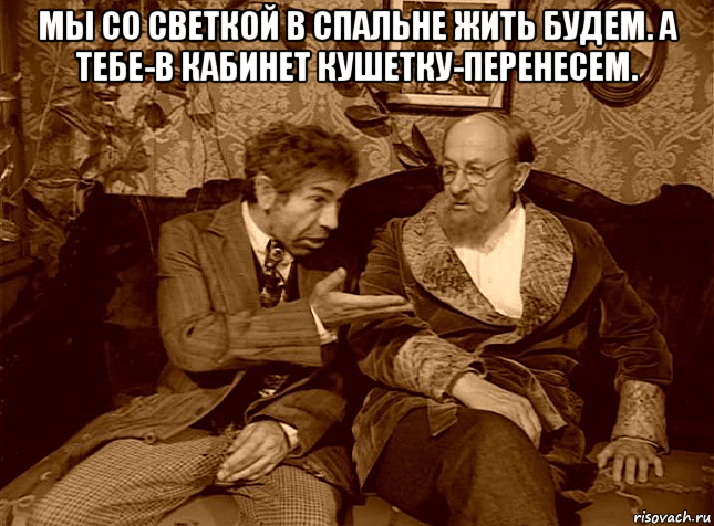 мы со светкой в спальне жить будем. а тебе-в кабинет кушетку-перенесем. , Мем ШАРИКОВ И ФИЛИППЫЧ