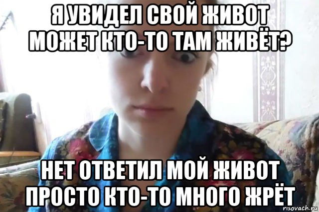 я увидел свой живот может кто-то там живёт? нет ответил мой живот просто кто-то много жрёт