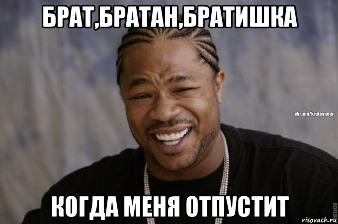 брат,братан,братишка когда меня отпустит