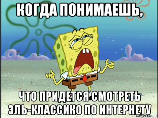 когда понимаешь, что придется смотреть эль-классико по интернету, Мем Спанч Боб плачет