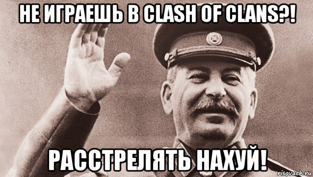 не играешь в clash of clans?! расстрелять нахуй!