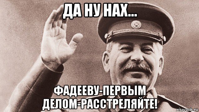 да ну нах... фадееву-первым делом-расстреляйте!, Мем Сталин