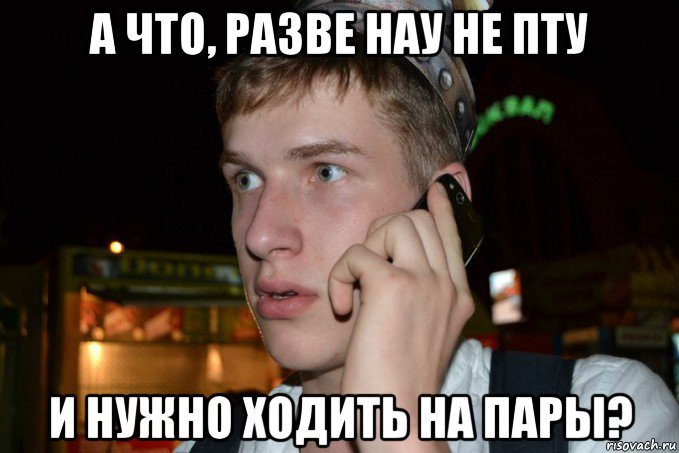 а что, разве нау не пту и нужно ходить на пары?
