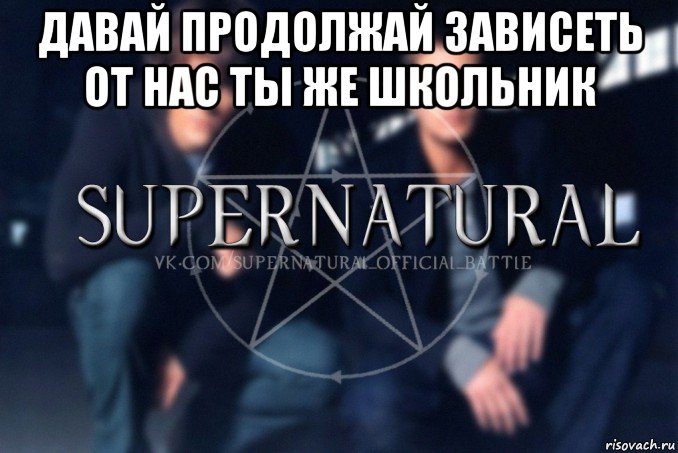 давай продолжай зависеть от нас ты же школьник , Мем  Supernatural