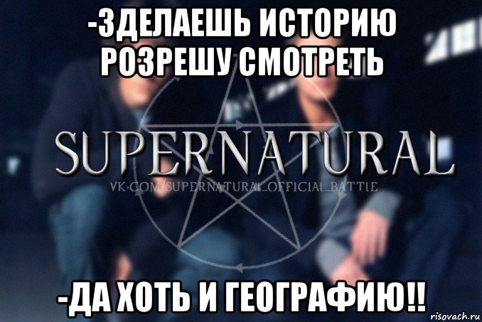 -зделаешь историю розрешу смотреть -да хоть и географию!!, Мем  Supernatural