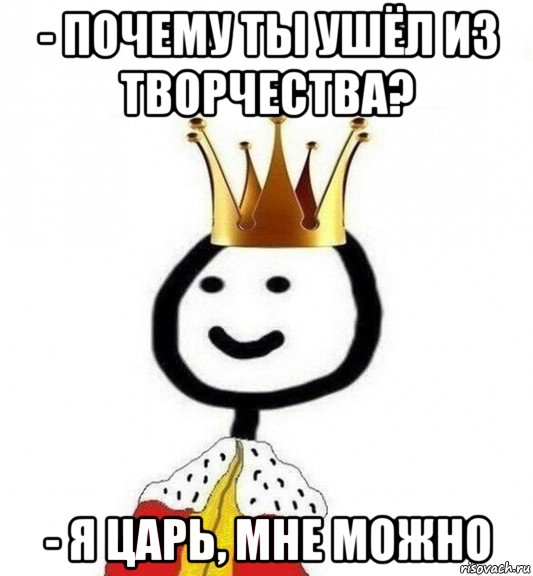 - почему ты ушёл из творчества? - я царь, мне можно, Мем Теребонька Царь