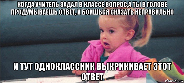 когда учитель задал в классе вопрос,а ты в голове продумываешь ответ, и боишься сказать неправильно и тут одноклассник выкрикивает этот ответ, Мем  Ты говоришь (девочка возмущается)