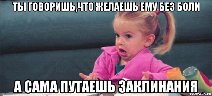 ты говоришь,что желаешь ему без боли а сама путаешь заклинания, Мем  Ты говоришь (девочка возмущается)