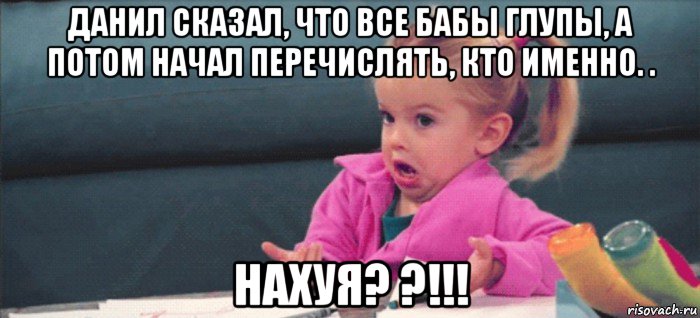 данил сказал, что все бабы глупы, а потом начал перечислять, кто именно. . нахуя? ?!!!, Мем  Ты говоришь (девочка возмущается)