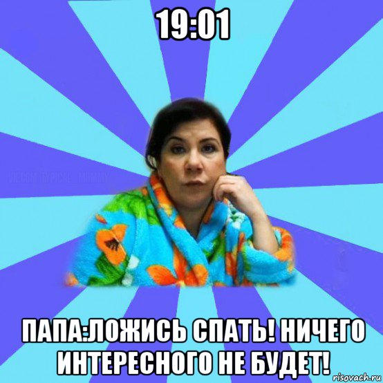 19:01 папа:ложись спать! ничего интересного не будет!, Мем типичная мама