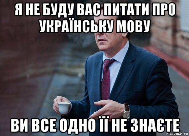 я не буду вас питати про українську мову ви все одно її не знаєте