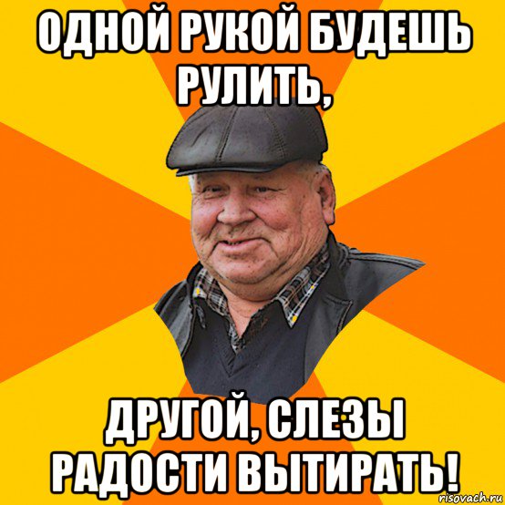 одной рукой будешь рулить, другой, слезы радости вытирать!