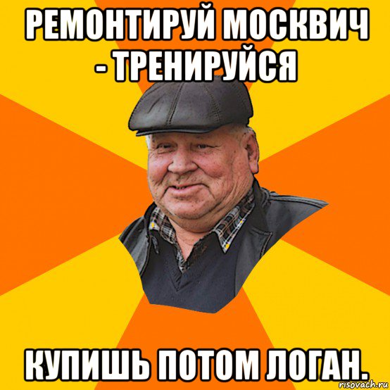 ремонтируй москвич - тренируйся купишь потом логан.