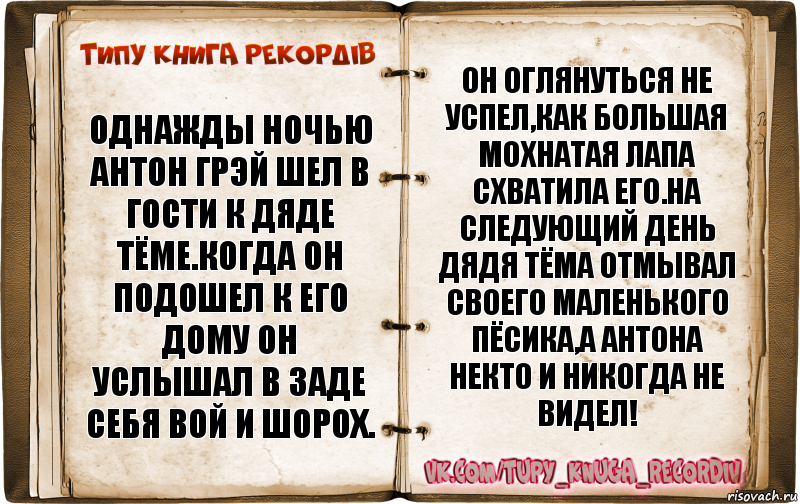 Однажды ночью Антон грэй шел в гости к Дяде Тёме.Когда он подошел к его дому он услышал в заде себя вой и шорох. Он оглянуться не успел,как большая мохнатая лапа схватила его.На следующий день дядя Тёма отмывал своего маленького пёсика,а Антона некто и никогда не видел!