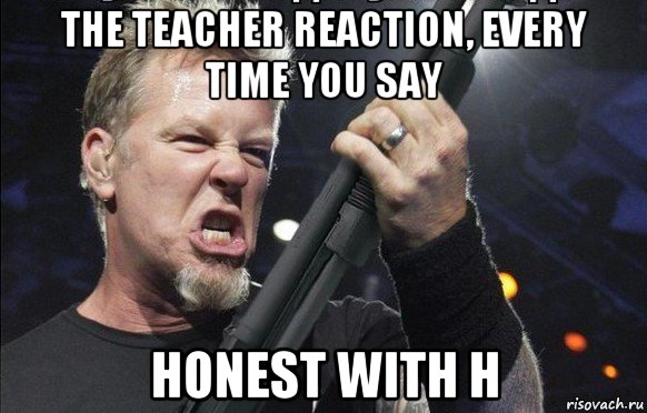 the teacher reaction, every time you say honest with h, Мем То чувство когда