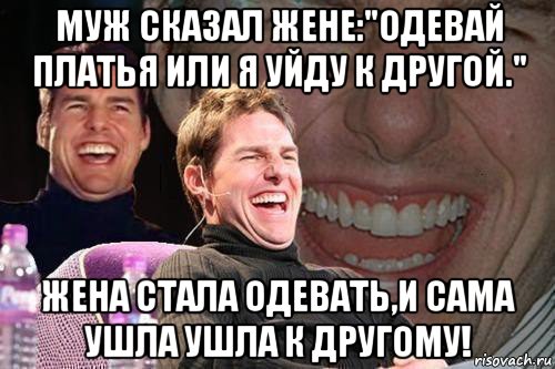 муж сказал жене:"одевай платья или я уйду к другой." жена стала одевать,и сама ушла ушла к другому!, Мем том круз