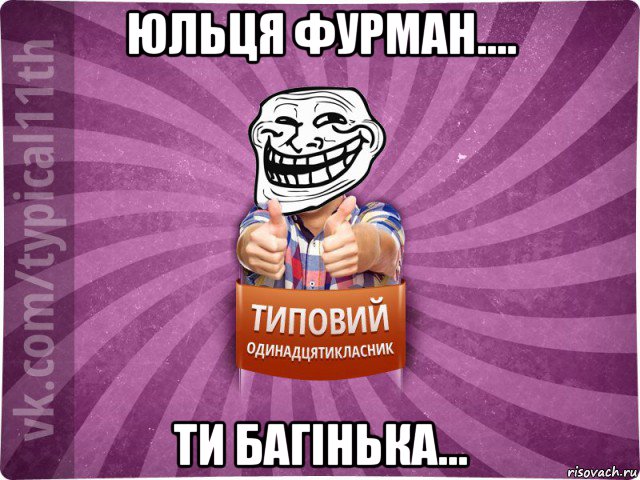 юльця фурман.... ти багінька...