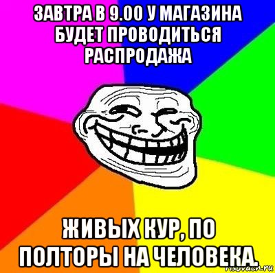 завтра в 9.00 у магазина будет проводиться распродажа живых кур, по полторы на человека., Мем Тролль Адвайс