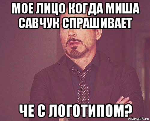 мое лицо когда миша савчук спрашивает че с логотипом?, Мем твое выражение лица