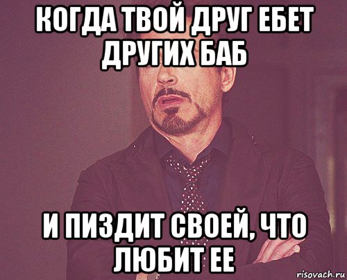 когда твой друг ебет других баб и пиздит своей, что любит ее, Мем твое выражение лица