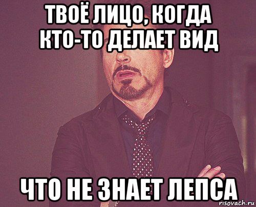 твоё лицо, когда кто-то делает вид что не знает лепса, Мем твое выражение лица