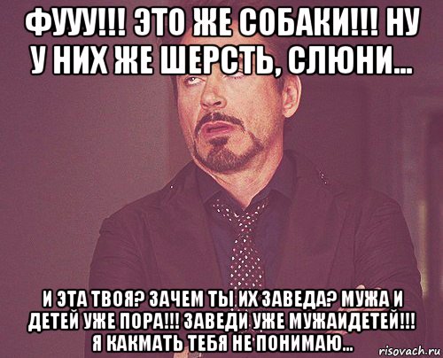 фууу!!! это же собаки!!! ну у них же шерсть, слюни... и эта твоя? зачем ты их заведа? мужа и детей уже пора!!! заведи уже мужаидетей!!! я какмать тебя не понимаю..., Мем твое выражение лица