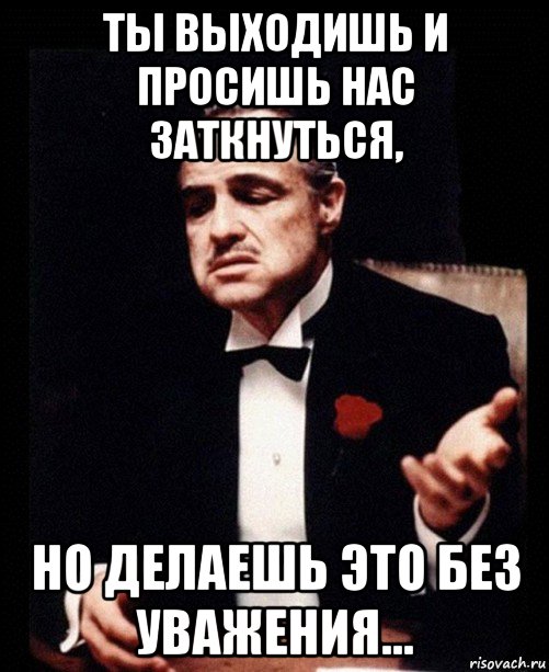 ты выходишь и просишь нас заткнуться, но делаешь это без уважения..., Мем ты делаешь это без уважения