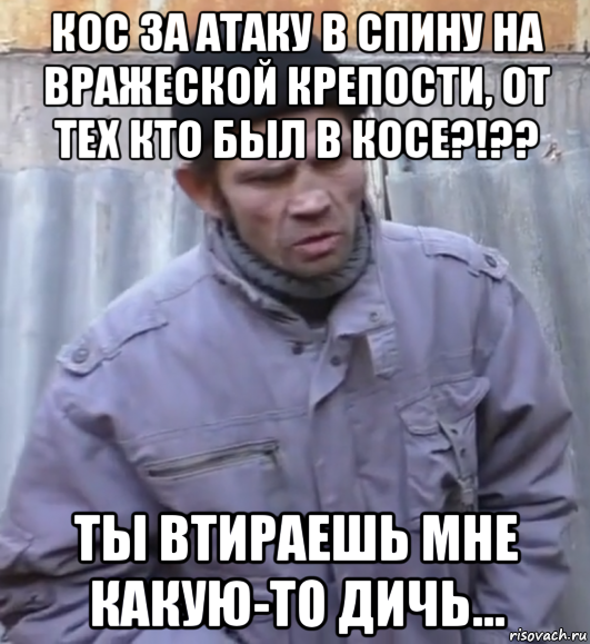 кос за атаку в спину на вражеской крепости, от тех кто был в косе?!?? ты втираешь мне какую-то дичь..., Мем  Ты втираешь мне какую то дичь