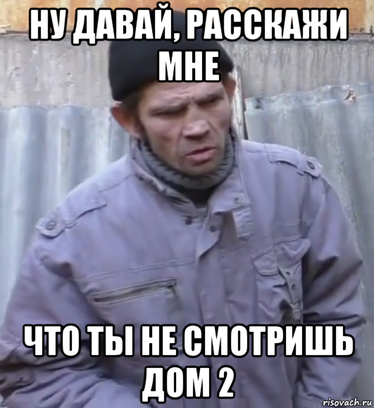 ну давай, расскажи мне что ты не смотришь дом 2, Мем  Ты втираешь мне какую то дичь