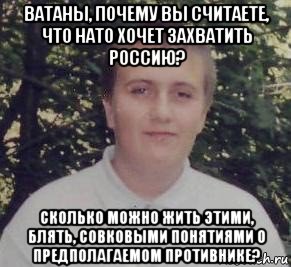 ватаны, почему вы считаете, что нато хочет захватить россию? сколько можно жить этими, блять, совковыми понятиями о предполагаемом противнике?, Мем Уби