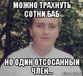 можно трахнуть сотни баб но один отсосанный член..., Мем Уби
